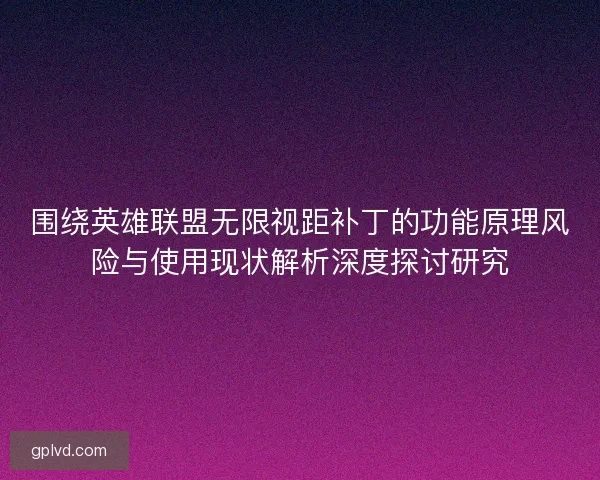 围绕英雄联盟无限视距补丁的功能原理风险与使用现状解析深度探讨研究