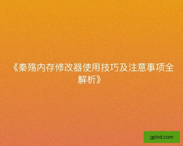 《秦殇内存修改器使用技巧及注意事项全解析》