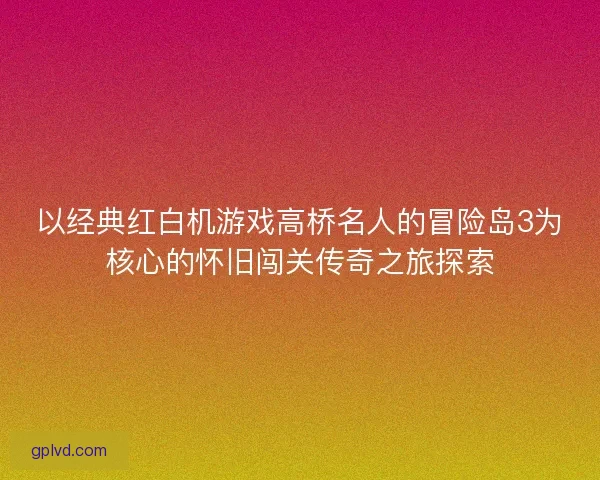 以经典红白机游戏高桥名人的冒险岛3为核心的怀旧闯关传奇之旅探索