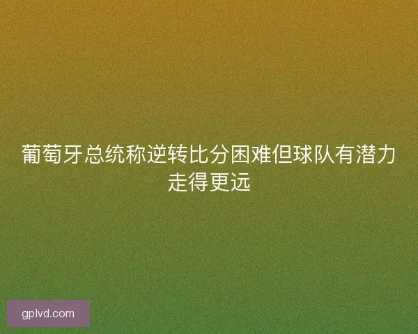 葡萄牙总统称逆转比分困难但球队有潜力走得更远
