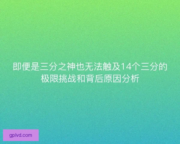 即便是三分之神也无法触及14个三分的极限挑战和背后原因分析