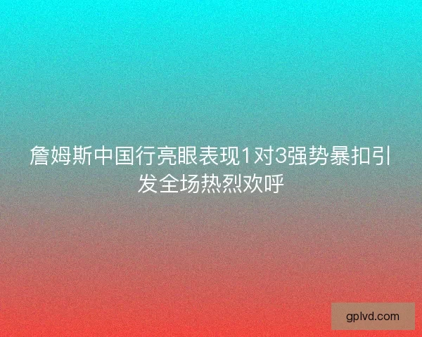詹姆斯中国行亮眼表现1对3强势暴扣引发全场热烈欢呼