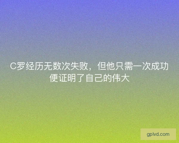 C罗经历无数次失败，但他只需一次成功便证明了自己的伟大