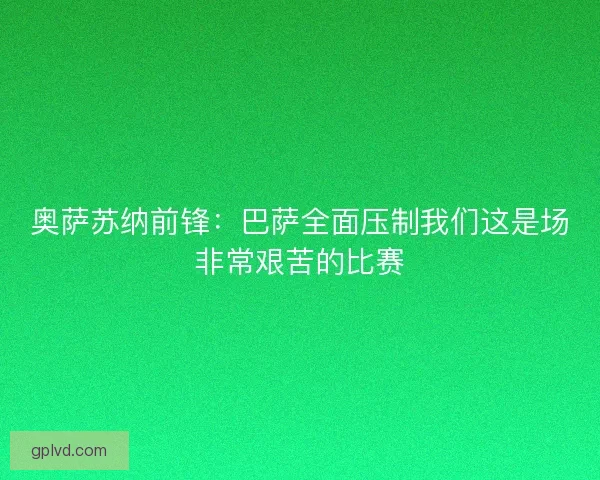奥萨苏纳前锋：巴萨全面压制我们这是场非常艰苦的比赛