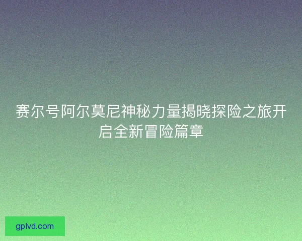 赛尔号阿尔莫尼神秘力量揭晓探险之旅开启全新冒险篇章