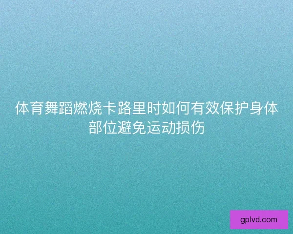 体育舞蹈燃烧卡路里时如何有效保护身体部位避免运动损伤