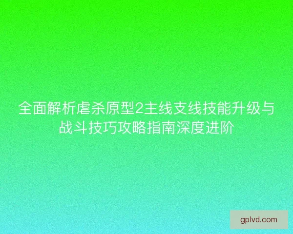 全面解析虐杀原型2主线支线技能升级与战斗技巧攻略指南深度进阶