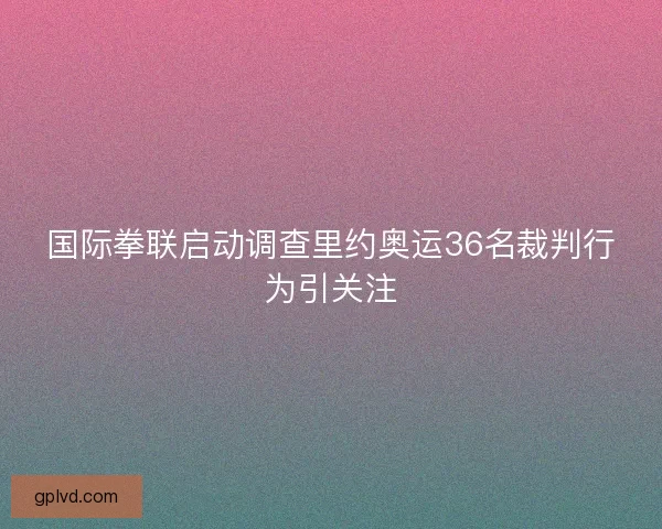 国际拳联启动调查里约奥运36名裁判行为引关注